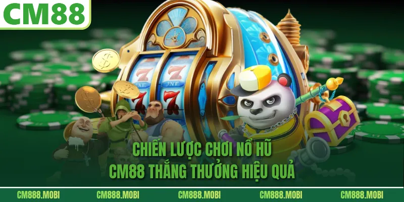 Chiến lược chơi Nổ Hũ CM88 Thưởng hiệu quả