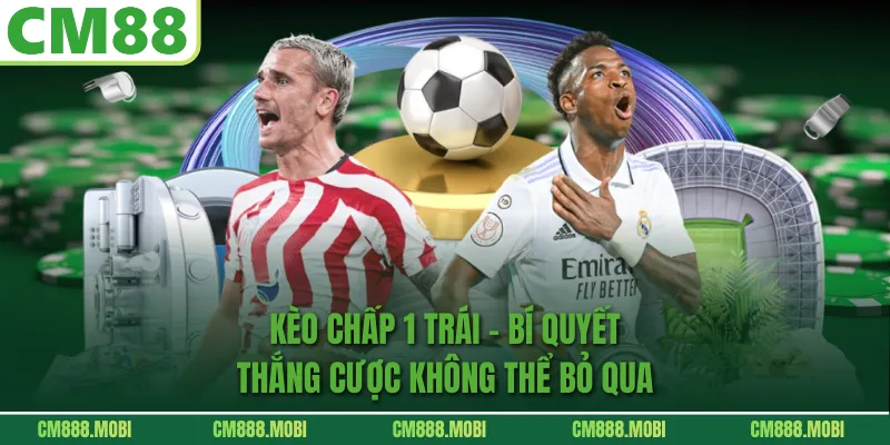 Kèo Chấp 1 Trái – Bí Quyết Thắng Cược Không Thể Bỏ Qua