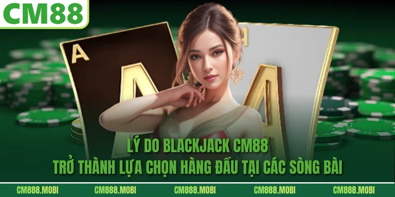 Lý do Blackjack CM88 trở thành lựa chọn hàng đầu tại các sòng bài